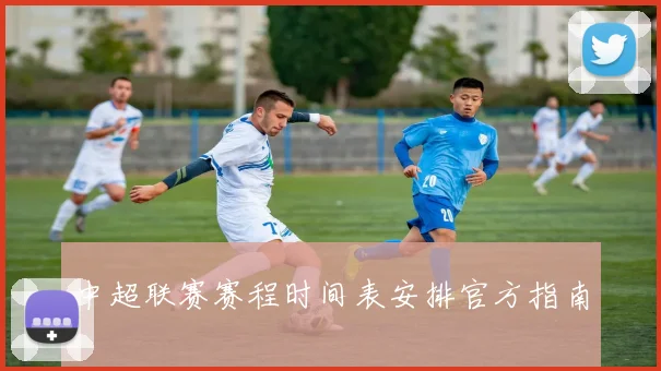 中超联赛赛程时间表安排官方指南