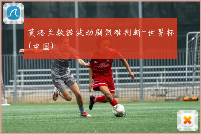 英格兰数据波动剧烈难判断-世界杯(中国)