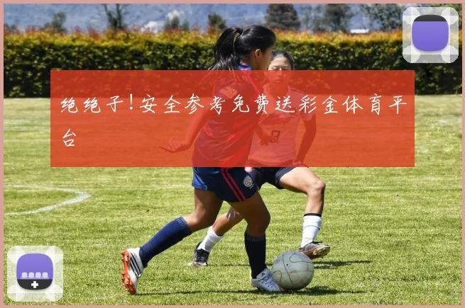 绝绝子!安全参考免费送彩金体育平台