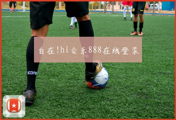 自在!hi合乐888在线登录