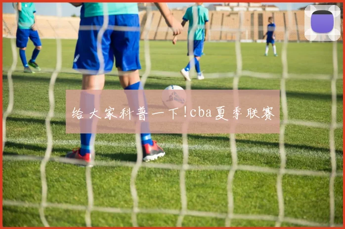 给大家科普一下!cba夏季联赛