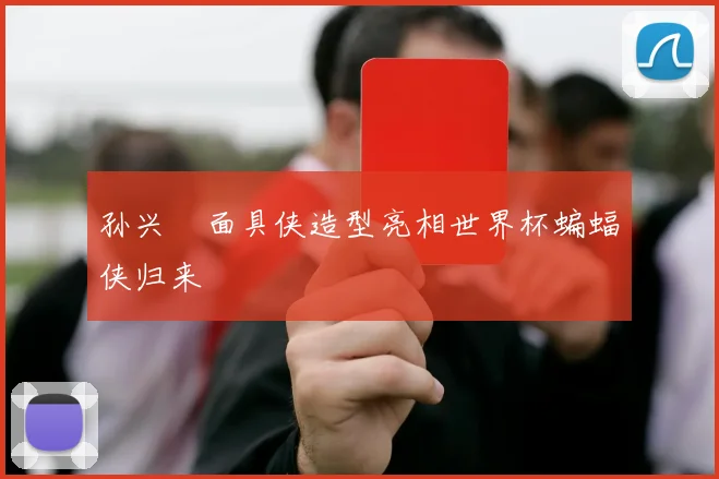 孙兴慜面具侠造型亮相世界杯蝙蝠侠归来