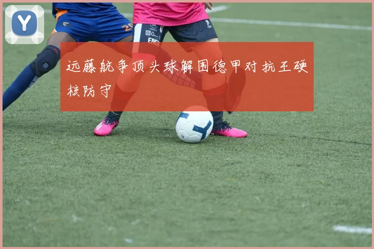 远藤航争顶头球解围德甲对抗王硬核防守