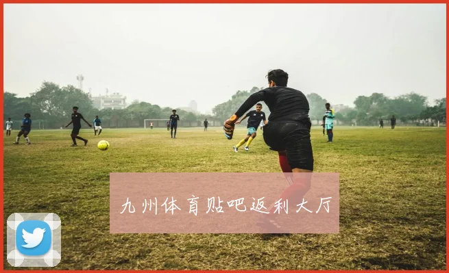 九州体育贴吧返利大厅