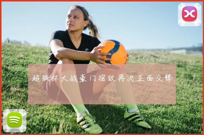 超级杯大战豪门宿敌再次正面交锋
