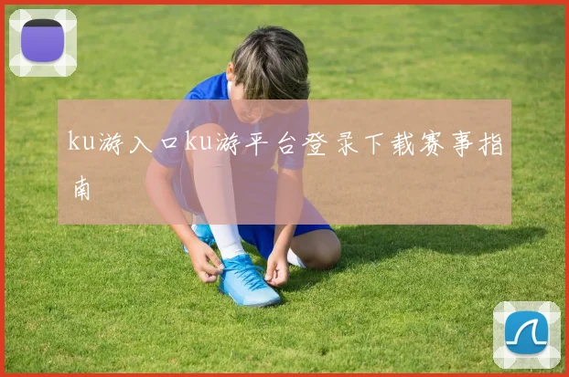 ku游入口ku游平台登录下载赛事指南