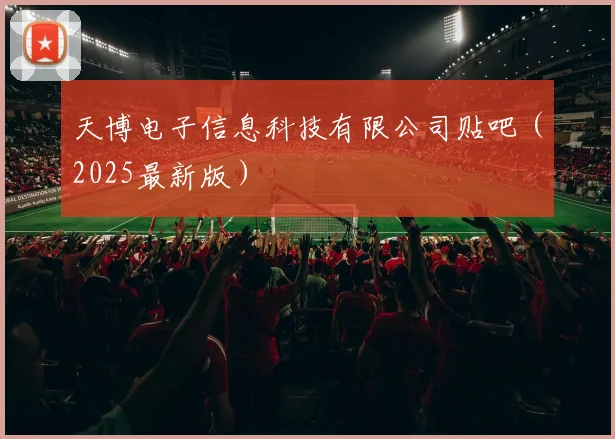 天博电子信息科技有限公司贴吧（2025最新版）