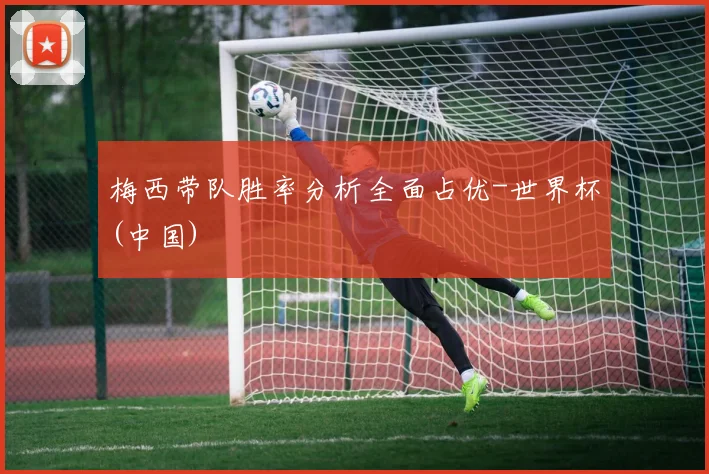 梅西带队胜率分析全面占优-世界杯(中国)