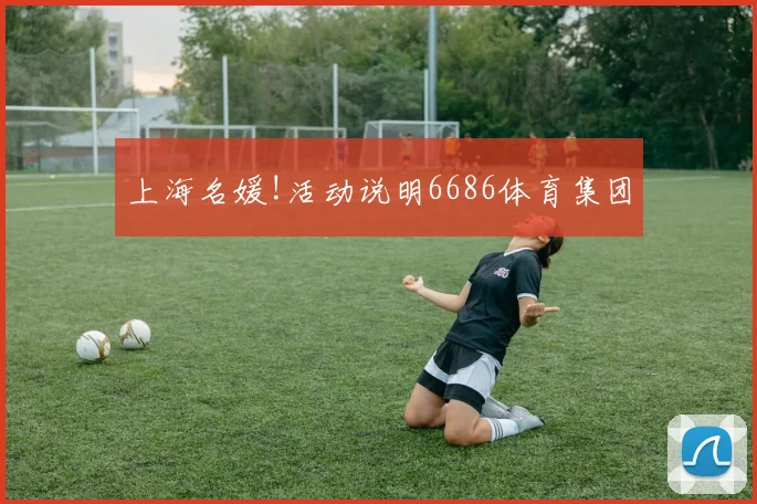 上海名媛!活动说明6686体育集团