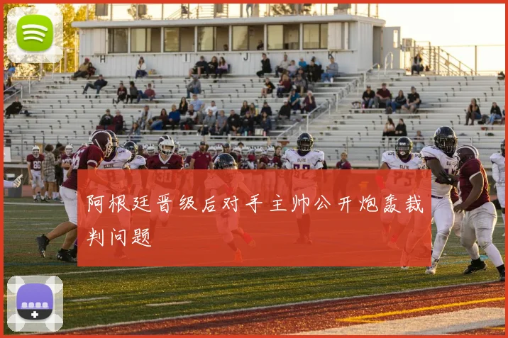 阿根廷晋级后对手主帅公开炮轰裁判问题